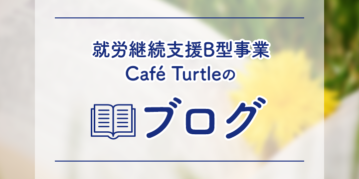 就労継続支援B型事業 Café Turtleのブログ