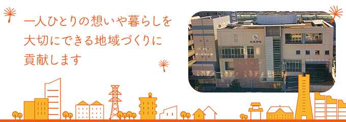 一人ひとりの想いや暮らしを大切にできる地域づくりに貢献します